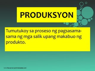 PRODUKSYON
Tumutukoy sa proseso ng pagsasama-
sama ng mga salik upang makabuo ng
produkto.
 