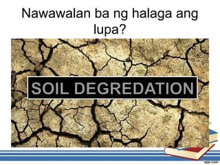 Nawawalan ba ng halaga ang
lupa?
 