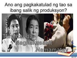 Ano ang pagkakatulad ng tao sa
ibang salik ng produksyon?
 