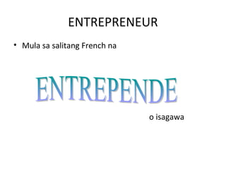 ENTREPRENEUR
• Mula sa salitang French na
o isagawa
 