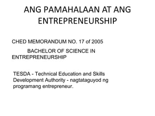 ANG PAMAHALAAN AT ANG
ENTREPRENEURSHIP
CHED MEMORANDUM NO. 17 of 2005
BACHELOR OF SCIENCE IN
ENTREPRENEURSHIP
TESDA - Technical Education and Skills
Development Authority - nagtataguyod ng
programang entrepreneur.
 