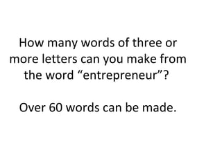 How many words of three or
more letters can you make from
the word “entrepreneur”?
Over 60 words can be made.
 