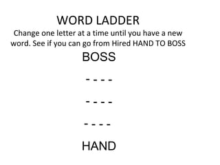 WORD LADDER
Change one letter at a time until you have a new
word. See if you can go from Hired HAND TO BOSS
BOSS
- - - -
- - - -
- - - -
HAND
 