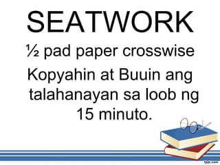 SEATWORK
½ pad paper crosswise
Kopyahin at Buuin ang
talahanayan sa loob ng
15 minuto.
 