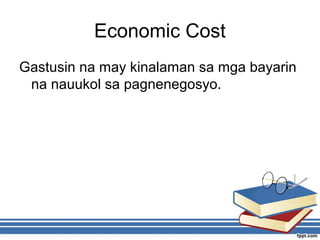 Economic Cost
Gastusin na may kinalaman sa mga bayarin
na nauukol sa pagnenegosyo.
 