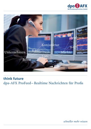 Analysen

                           Konjunktur
                                              9.278
                   8.652
Unternehmen                             Märkte
                           7.361
           Börse




think future
dpa-AFX ProFeed – Realtime Nachrichten für Proﬁs




                                         schneller mehr wissen
 