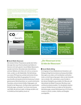 4 Social-Media-Newsroom
Die meisten Online-Presseräume werden den Anfor­
derungen des neuen Kommunikationsverhaltens im
Internet nicht mehr gerecht. Social-Media-Newsrooms
bündeln die Online-Aktivitäten des Unternehmens
auf einer Website und richten sich nicht nur an Journa-
listen, sondern an alle Stakeholder. Die Verbindung
aus unserer PR-Expertise und dem technischen Know-
how bildet die perfekte Ausgangsbasis für eine an-
spruchsvolle und zweckorientierte Umsetzung. In einem
gemeinsamen Workshop klären wir zunächst technische
Parameter und priorisieren Inhalte, Zielgruppen und
Kanäle für den Newsroom. Auf Basis dieser spezifischen
Anforderungen „schneidern“ wir Ihnen eine Lösung
nach Maß, die technisch stabil, im Design attraktiv und
im Hinblick auf die Usability intuitiv ist.
„Der Newsroom ist tot.
Es lebe der Newsroom.“
5 Social-Media-Editing
Im Umgang mit Social Media können Interaktion und
Dialog wichtige Kommunikationsschwerpunkte bilden.
Dann geht es vor allem um Erreichbarkeit und Authen­
tizität, um die Anspruchsgruppen näher an das Unterneh-
men zu binden. Wir unterstützen unsere Kunden in
der aktiven Dialogführung, erstellen Stil-Manuals und
überarbeiten bei Bedarf Corporate-Wording-Listen
und Kommunikationsmedien. Für die globale Lokalisie-
rung von Inhalten können wir dabei auf die Sprachen-
dienstleistungen unseres Rahmenpartners CLS Commu-
nication in Zürich, London, Halifax und Shanghai
zurückgreifen.
Carsten Rossi:
Social-Media-
Lehrauftrag an
der HTW Berlin
AGENTUR
Mein Profil Gruppen
Ihre Nachricht:
Heart of Co.
The Art
of Dialog
Unsere
Community-
Software
„Heart of Co.“
für die Interne
Kommunikation
Kompetenz
Home
Überraschend
Reputations­
analyse für
DAX-30-Unter-
nehmen zeigt
wenig emotio-
nales Profil
REFERENZ
„Reputation
Explorer“ sucht
Risiken im
Social Web
LEISTUNG
Facebook-
Analyse von
KKundK
pressemeldung
Die neue KKundK-­
Website: Geballte
Social-Media-
Kompetenz
pressemeldung
Die Website von Kuhn, Kammann & Kuhn ist State-of-the-Art. Sie arbeitet
mit einem dynamischen, tag-basierten Netzwerk von Begrifflichkeiten
und integriert die Content-Feeds (z.B. Tweets und Blogposts) der Agentur-
mitarbeiter.
Zu den Kunden im Bereich Social Media Relations gehören unter anderem
Clariant, Cognis, DuPont, Novartis und Vodafone.
 