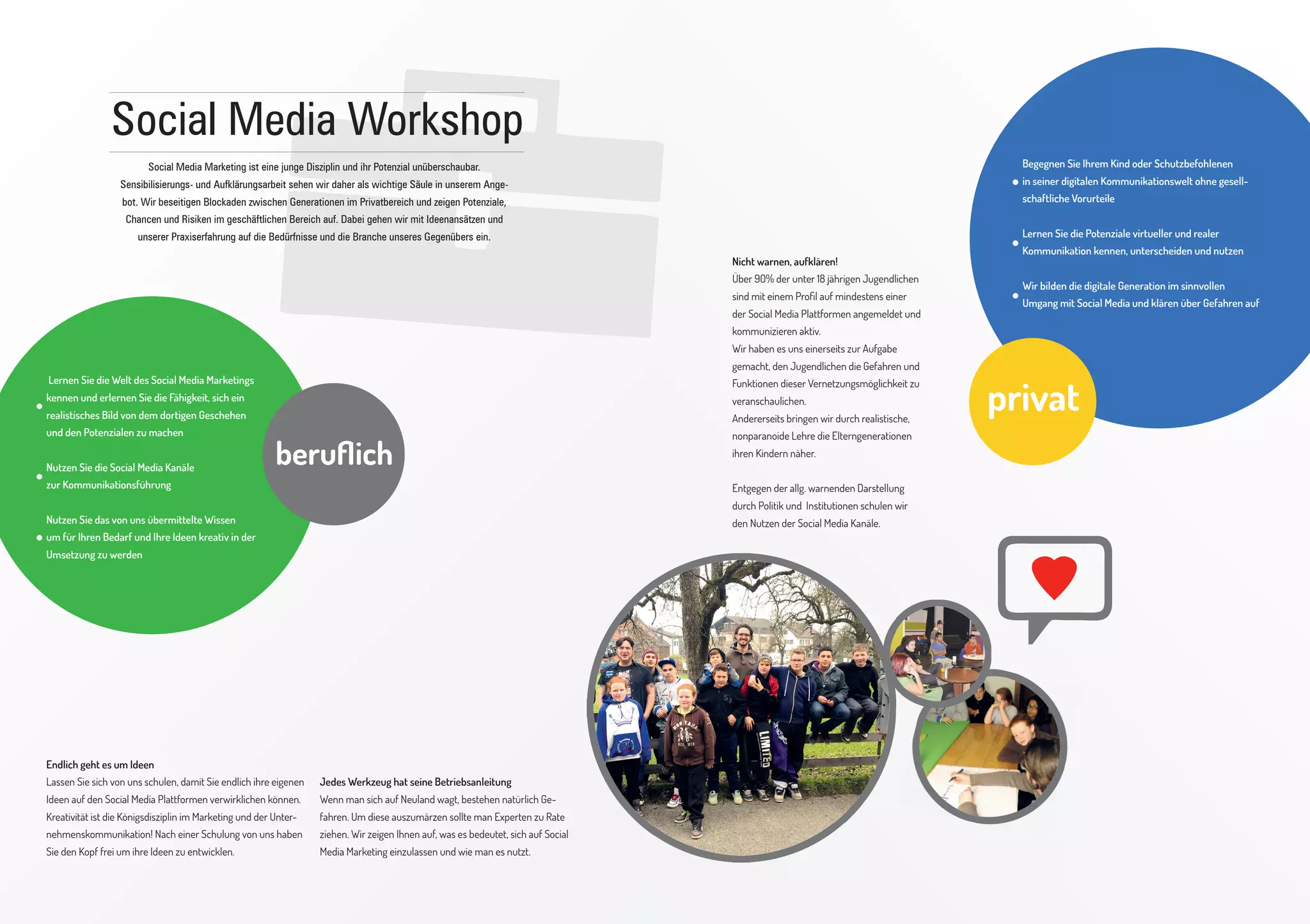 „Ablauf der professionellen Integration“

Vorbereitung
In einem Erstgespräch wird der Nutzen von Social
Media Kommunikation erläutert und bereits erste
Ansätze für das Gegenüber gefunden.
Workshop
Der Workshop liefert einerseits tiefe Einblicke in
das Unternehmen und die dort stattfindenden
Prozesse, andererseits erfahren wir darüber, wie
Social Media ist keine Insel, welche von der bis-

man die „Social Media Kommunikation“ in beste-

herigen Werbung und der Kommunikation eines

hende Strukturen integrieren kann.

Unternehmens abgeschottet platziert wird.

Ein anschließender, konzeptioneller Ansatz und
ein Angebot sind Teil dieser Arbeit.

Im Gegenteil: Social Media muss vollkommen in
die bestehende Unternehmensstruktur integriert

Ausführliche Konzeption & Redaktionsplanung

werden.

Durch die gesammelten Infomationen können wir
einen Redaktionsplan erstellen, welcher Beiträge

So wird beispielsweise die Social Media Plattform

in der Zukunft plant und einer Kommunikations-

durch die bestehenden Kommunikationskanäle

Ausnahmefall: Ressourcenknappheit

strategie folgt. Das fördert die einheitliche Konzep-

beworben. Dies ist wichtig, um seine Interessenten

Gerade kleinere Unternehmen leiden oft an

tion und entlastet interne Ressourcen.

in den aktiven Dialog zu bringen.

Ressourcenknappheit. Hierfür haben wir eine Lösung.

Für suchende Arbeitgeber bedeute dies, den Link

Schon eine an zeitlosen Fakten orientierte Dokumen-

Bewerbung des Social Media Auftrittes

Wir schulen interne Ressourcen, begleiten sie und

zur Social Media Plattform der Stellenausschrei-

tation, welche tiefere Einblicke in das Unternehmen

Um zum Dialog anzuregen und Interessenten &

händigen Kommunikationsguidelines aus. Alterna-

bung beizufügen.

bietet, kann für die Firma von Vorteil sein.

Kunden auf die neue Kommunikationsplattform zu

tiv dazu sind unsere Community Manager fähig,

Das schließt regelmäßige Kommunikation im Dialog

kanalisieren, werden die bestehenden, relevanten

in Abstimmung auf Ihr Unternehmen den Dialog

Unsere Arbeit führte uns bisher zu den unter-

aus. Zeigt das Unternehmen jedoch damit mehr den

Werbemittel weiterentwickelt. Zudem wird der

zu führen.

schiedlichsten Branchen, den verschiedensten

Prozess als nur das Endergebnis auf der eigenen

Social Media Auftritt im Internet beworben.

Menschen und den kniffligsten Aufgaben.

Webseite, im Firmenflyer oder gar Film, kann es durch

Um professionell Arbeiten zu können bedarf es

diesen kommunikativen Mehrwert weitaus mehr

Öffentliche Präsenz

Um die Erfolge des Unternehmens zu überprüfen

immer der selben Grundlage:

erreichen.

Heißt nicht nur digitale Inhalte zu veröffentlichen.

und ggf. Inhalte nach Beliebtheit oder Relevanz

Dem gemeinsamen Kennenlernen und dem part-

Grundlage ist auch hier ein professionelles, gut struk-

Hier wird crossmedial gearbeitet. Nur so erreicht

anzupassen, führen wir umfangreiches Monitoring

nerschaftlichen Umgang miteinander.

turiertes Kommunikationskonzept.

man den maximalen Effekt der Marketingarbeit.

durch. Die Berichterstattung erfolgt regelmäßig.

Wissenstransfer

Regelmäßige Überwachung

 