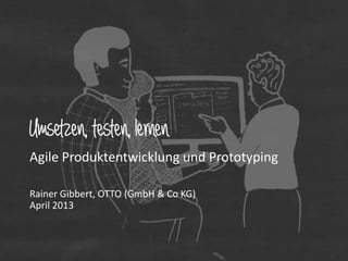 Umsetzen, testen, lernen
Agile Produktentwicklung und Prototyping
Rainer Gibbert, OTTO (GmbH & Co KG)
Oktober 2013

 