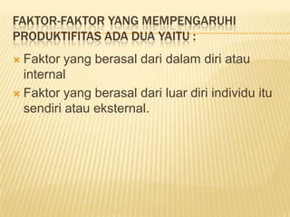 FAKTOR-FAKTOR YANG MEMPENGARUHI
PRODUKTIFITAS ADA DUA YAITU :
Faktor yang berasal dari dalam diri atau
internal
 Faktor yang berasal dari luar diri individu itu
sendiri atau eksternal.


 