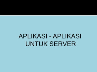 APLIKASI - APLIKASI 
UNTUK SERVER 
 