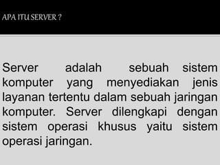 APA ITU SERVER ? 
Server adalah sebuah sistem 
komputer yang menyediakan jenis 
layanan tertentu dalam sebuah jaringan 
komputer. Server dilengkapi dengan 
sistem operasi khusus yaitu sistem 
operasi jaringan. 
 