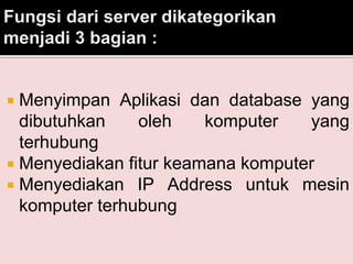  Menyimpan Aplikasi dan database yang 
dibutuhkan oleh komputer yang 
terhubung 
 Menyediakan fitur keamana komputer 
 Menyediakan IP Address untuk mesin 
komputer terhubung 
 