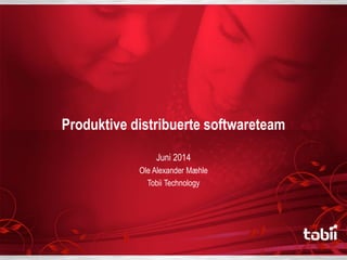 Produktive distribuerte softwareteam
Juni 2014
Ole Alexander Mæhle
Tobii Technology
 