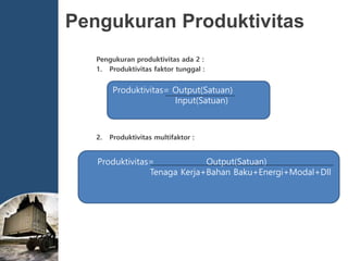 Produktivitas= Output(Satuan)
Tenaga Kerja+Bahan Baku+Energi+Modal+Dll
Produktivitas= Output(Satuan)
Input(Satuan)
Pengukuran Produktivitas
Pengukuran produktivitas ada 2 :
1. Produktivitas faktor tunggal :
2. Produktivitas multifaktor :
 
