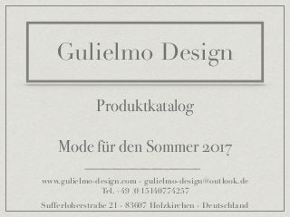Gulielmo Design
Produktkatalog
Mode für den Sommer 2017
www.gulielmo-design.com - gulielmo-design@outlook.de
Tel. +49 (0)15140774257
Sufferloherstraße 21 - 83607 Holzkirchen - Deutschland
 