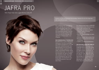 gesichtspflege ergänzungs- und spezialpflege






     JAFRA PRO
     Ihre Haut hat eine jugendliche Zukunft


                                                    Entdecken Sie eine bahnbrechende Gesichtspflege. Bewahren Sie sich Ihre junge Haut –
                                                    oder erobern Sie sie zurück.



                                                    Die multidimensionale Technologie er-         Der multidimensionale Ansatz von JAFRA PRO
                                                    möglicht der Haut, das Verhalten und          berücksichtigt alle sieben Dimensionen einer
                                                    das Erscheinungsbild junger Haut nach-        sichtbar jünger aussehenden Haut:
                                                    zuahmen. JAFRA PRO verleiht Ihrer             •	Nachhaltige Feuchtigkeitsversorgung
                                                    Haut jugendliche Schönheit. Klinische         •	Sichtbare Vitalität und Frische
                                                    Tests beweisen sofort sichtbare Ergeb-        •	Ebenmässiger Teint
                                                    nisse innerhalb von 24 Stunden und            •	Elastische, widerstandsfähige und seiden-
                                                    signifikante Verbesserungen in nur            	 weiche Haut
                                                    4 Wochen.                                     •	Verminderung feiner Linien und tiefer Falten
                                                                                                  •	Beruhigung der Haut ohne Entzündungen
                                                    Multidimensionale Technologie                 	 und Rötungen
                                                    Mit JAFRA PRO ist unserer Entwicklungs-       • Straffere und vollere Gesichtskonturen
                                                    abteilung ein Durchbruch gelungen,
                                                    der weltweit seinesgleichen sucht: Mit        Der exklusive JAFRA PRO Komplex
                                                    Hilfe eines multidimensionalen Anti-          Der exklusive JAFRA PRO Komplex, eine
                                                    Ageing-Ansatzes wird das Aussehen             ausgewogene Mischung aus sieben gezielt
                                                    und das Verhalten jugendlicher Haut           eingesetzten, pflanzlichen Inhaltsstoffen, ist
                                                    imitiert. Verschiedenste Aspekte müssen       das Ergebnis intensiver Forschungs- und
                                                    berücksichtigt werden, um das jugend-         Entwicklungsarbeit. Klinische Tests bewei-
                                                    liche Aussehen der Haut zu erhalten           sen, dass der in allen JAFRA PRO Produk-
                                                    oder wiederherzustellen. Dazu gehö-           ten enthaltene, exklusive PRO Komplex die
                                                    ren die Straffung der Haut und der            Haut beruhigt und so die Wirkung der Pro-
                                                    Kampf gegen die Schwerkraft sowie             dukte noch einmal zusätzlich verbessert.
                                                    die Reduzierung feiner Linien und             Meereskamille, Süssholz, Papaya, Hafer,
                                                    tiefer Falten.                                Arnika, Vitamin B3 und Süssholzderivat




                                                                                                                                                   29
 