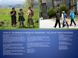 TOUR 16 - PILGRIMAGE IN MEDIEVAL TRONDHEIM – FOLLOW IN THEIR FOOTSTEPS
Nidaros cathedral was Norway‟s main pilgrim goal in
medieval times.
Every year people from all over Europe make pilgrimages
to Trondheim to visit St Olav‟s casket in the cathedral.
Legends and stories from medieval times tell about miracles
and wonderful things happening next to St. Olav‟s burial
place, and lots of pilgrims visited the site to be healed, or to
be forgiven of their sins.
You may now join pilgrimages in the footsteps of the
pilgrims in medieval times, organized by the NTNU
University Museum.
In the museum you will see artifacts from excavations in
Trondheim city, and these will take us back to medieval
times.
You will be dressed in pilgrim robes before you stroll
along to Nidelven river, passed the The Source of St. Olaf
to Nidaros cathedral.
Along the way we meet other pilgrims conveying the
pilgrim life 500 years ago through words, music and

miracles.
This event can be tailor made for both families and other
groups. We are flexible, and together with you we will tailor
make the best program for your group.
In addition to the pilgrimage we can offer food, music, games,
meeting rooms etc.
The pilgrimage is a cooperation with Trondheim Viking team
that is engaged in historical reenactment.
The NTNU University Museum is a science and cultural
history museum, and was in 2010 awarded “Best museum
In Norway”.
FIGURES & FACTS
Duration: 2 hours
Capacity: up to 50 pax
Season: all year

SUPPLIERS
The Museum of Natural History and
Archaeology
Attn: Arnfinn Stendahl Rokne
Arnfinn.rokne@ntnu.no
Tel: +47 73 59 21 59/ 902 13 926
Visit Trondheim AS
lisbeth@visittrondheim.no
Tel: +47 93 80 76 60/909 96 619

ACCOMMODATION:
Nidaros Pilegrimsgård
post@pilegrimsgarden.no
Tel:+47 73 52 50 00

 