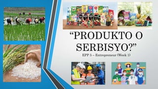 “PRODUKTO O
SERBISYO?”
EPP 5 – Entrepreneur (Week 1)
 