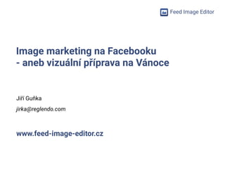 Feed Image Editor
Image marketing na Facebooku
- aneb vizuální příprava na Vánoce
Jiří Guňka
jirka@reglendo.com
www.feed-image-editor.cz
 