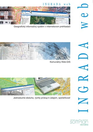 INGRADA              web




                                                            INGRADA web
Geografický informačný systém v internetovom prehliadači




                                    Komunálny Web-GIS




Jednoduchá obsluha, rýchly prístup k údajom, spoľahlivosť




                                                               slovakia
 