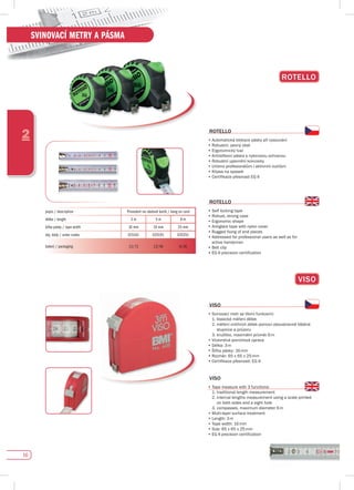 16
2
SVINOVACÍ METRY A PÁSMA
ROTELLO
popis / description Provedení na závěsné kartě / hang on card
délka / length 3 m 5 m 8 m
šířka pásky / tape width 16 mm 19 mm 25 mm
obj. kódy / order codes 015161 025191 035251
balení / packaging 12/72 12/48 6/36
vIsO
•	Svinovací	metr	se	třemi	funkcemi:
1. klasické měření délek
2. měření vnitřních délek pomocí oboustranně tištěné
stupnice a průzoru
	 3.	kružítko,	maximální	průměr	6	m
•	Vícevrstvá	povrchová	úprava
•	Délka:	3	m
•	Šířka	pásky:	16	mm
•	Rozměr:	65	x	65	x	25	mm
•	Certifikace	přesnosti:	EG	II
vIsO
•	Tape	measure	with	3	functions:	
1. traditional length measurement
2. internal lengths measurement using a scale printed
on both sides and a sight hole
	 3.	compasses,	maximum	diameter	6	m
•	Multi-layer	surface	treatment
•	Length:	3	m
•	Tape	width:	16	mm
•	Size:	65	x	65	x	25	mm
•	EG	II	precision	certification
vIsO
ROTELLO
•	Automatická	blokace	pásky	při	vysouvání
•	Robustní,	pevný	obal
•	Ergonomický	tvar
•	Antireflexní	páska	s	nylonovou	ochranou
•	Robustní	upevnění	koncovky
•	Určeno	profesionálům	i	aktivním	kutilům
•	Klipsa	na	opasek
•	Certifikace	přesnosti	EG	II
ROTELLO
•	Self	locking	tape
•	Robust,	strong	case
•	Ergonomic	shape
•	Antiglare	tape	with	nylon	cover
•	Rugged	fixing	of	end	pieces
•	Addressed	for	professional	users	as	well	as	for	
active handyman
•	Belt	clip	
•	EG	II	precision	certification
 