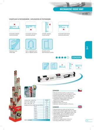 23
1
MECHANICKÉ VODNÍ VÁHY
1,8
y
x
horizontální základní
normal horizontal
horizontální nad hlavou
horizontal overhead
vertikální základní
normal vertical
horizontální převrácená
horizontal overturned
frézovaná hrana
milled edge
také v magnetické verzi
also in magnetic version
síla stěny profilu
wall thickness of profile
CONdOR
2,4
CONdOR
•	Robustní	hliníkový	profil	po	celém	obvodu
•	Gumové	koncovky	chránící	při	pádech	z	výšky
•	Kvalitní	akrylové	libely	s	doživotní	garancí
•	Frézovaná	příložná	hrana	do	délky	120	cm
•		Horizontální	zkosená	libela	s	červeným	
podbarvením	(OPTIVIZION	efekt)
•	Ergonomické	madlo
•	přesnost	měření:	0,5mm/m
•	přesnost	v	obrácené	poloze:	0,75mm/m
CONdOR
•	Robust	aluminium	profile	all	over	the	limit
•	Rubber	ends	protected	against	fall	over	height
•	Life-time	guarantee	of	high-quality	acrylic	vials
•	Milled	square		cant	up	to	length	of	120	cm
•		Horizontal	bevelled	vial	with	red	coloured	
background	(OPTIVIZION	effect)
•	Ergonomic	handle
•	Accuracy	of	measurement:	0,5mm/m
•	Accuracy	upside	down:	0,75mm/m
modelová řada / product line CONDOR
typová řada / product code 131
libely / vials 2 x 90° + 0° •
frézování do 120 cm/ milled base up to 120 cm •
40 cm 131040
60 cm 131060
80 cm 131080
100 cm 131100
120 cm 131120
150 cm 131150
180 cm 131180
200 cm 131200
balení / packaging 1/ 6
vysvĚTLIvKy K pIKTOGRAMůM / EXpLENATION Of pICTOGRAMs
0,75mm/m
 