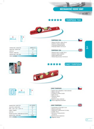 27
1
MECHANICKÉ VODNÍ VÁHY
CAsT TORpEdO
modelová řada / product line CAST TORPEDO
typová řada / product code 118
libely / vials 1 x 45°, 1 x 90° + 0° •
magnet / magnetic •
plumb site •
frézování do 120 cm / milled base up to 120 cm •
objednací kódy / order codes 118025
balení / packaging 1/10
CAsT TORpEdO
•	Spojení	toho	nejlepšího	v	malé	vodováze
•	Masivní	lité	tělo
•	V-drážka	na	měření	trubek
•	Délka:	25	cm
•	Přesnost	měření:	
	 0,5	mm/m
•	Extrémní	nárazu	odolnost
Pouze magnetické provedení
CAsT TORpEdO
•	Combination	of	the	best	in	one
•	Massive	cast	body
•	V-groove	for	measurement	of	tubes
•	Length:	25	cm
•	Accuracy	of	measurement:	
	 0,5	mm/m
•	Extreme	shock	resistance
Magnetic version
TORpEdO 724
modelová řada / product line TORPEDO 724
typová řada / product code 119
plumb site –
frézování / milled base •
objednací kódy / order codes 119025
balení / packaging 1/10
TORpEdO 724
•	Masivní	lité	tělo	v	délce	25	cm
•	Extrémní	nárazu	odolnost
•	Frézovaná	příložná	plocha
•	Přesnost	měření:	0,5	mm/m
TORpEdO 724
•	Massive	body	in	length	25	cm
•	Extreme	impact	resistant
•	Milled applied plane
•	Measuring	accuracy:	0,5	mm/m
 