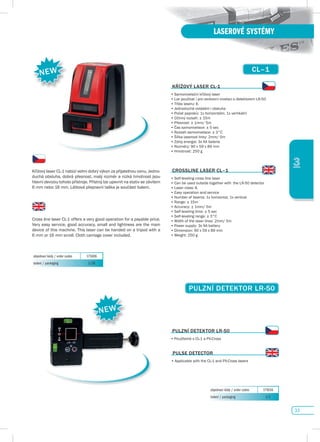 33
LASEROVÉ SYSTÉMY
3
objednací kódy / order codes 175016
balení / packaging 1/1
puLZNí dETEKTOR LR-50
•	Použitelné s CL-1 a PX-Cross
puLsE dETECTOR
•	Applicable with the CL-1 and PX-Cross lasers
KŘíŽOvÝ LAsER CL-1
•	Samonivelační křížový laser
•	Lze	používat	i	pro	venkovní	nivelaci	s	detektorem	LR-50
•	Třída laseru: II.
•	Jednoduché	ovládání	i	obsluha
•	Počet	paprsků:	1x	horizontální,	1x	vertikální
•	Účinný	rozsah:	±	15m
•	Přesnost:	±	1mm/	5m
•	Čas	samonivelace:	±	5	sec
•	Rozsah	samonivelace:	±	3°C
•	Šířka	laserové	linky:	2mm/	5m
•	Zdroj	energie:	3x	AA	baterie
•	Rozměry:	90	x	59	x	89	mm
•	Hmotnost:	250	g
CROssLINE LAsER CL–1
•	Self-leveling cross line laser
•	Can	be	used	outside	together	with		the	LR-50	detector
•	Laser class: II.
•	Easy	operation	and	service
•	Number	of	beams:	1x	horizontal,	1x	vertical
•	Range:	±	15m
•	Accuracy:	±	1mm/	5m
•	Self-leveling	time:	±	5	sec
•	Self-leveling	range:	±	3°C
•	Width	of	the	laser	lines:	2mm/	5m
•	Power	supply:	3x	AA	battery
•	Dimension:	90	x	59	x	89	mm
•	Weight:	250	g
CL–1
puLZNí dETEKTOR LR-50
objednací kódy / order codes 175006
balení / packaging 1/20
Křížový	laser	CL-1	nabízí	velmi	dobrý	výkon	za	přijatelnou	cenu.	Jedno-
duchá obsluha, dobrá přesnost, malý rozměr a nízká hmotnost jsou
hlavní devizou tohoto přístroje. Přístroj lze upevnit na stativ se závitem
6	mm	nebo	16	mm.	Látková	přepravní	taška	je	součástí	balení.
Cross line laser CL-1 offers a very good operation for a payable price.
Very easy service, good accuracy, small and lightness are the main
device of this machine. This laser can be handed on a tripod with a
6	mm	or	16	mm	scroll.	Cloth	carriage	cover	included.
NEW
NEW
 