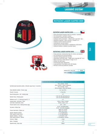 37
LASEROVÉ SYSTÉMY
3
ROTAčNí LAsER KApRO 899
objednací kód / order code 180010
balení / packaging 1/0
ROTAčNí LAsER KApRO 899
•		Plně	automatický	stavební	laser	do	interiéru	i	exteriéru
•	Pro horizontální i vertikální nivelaci
•	Proměnlivá rychlost rotace hlavy laseru
•		Volitelné	režimy	scanování	–	úhlová	výseč	(např.	90°	atd.)
•	Naklánění	paprsku	v	obou	rovinách	v	rozsahu	±	5°	
•	Viditelný červený laserový paprsek
•	Automatické urovnání laseru
•		Dlouhá	provozní	doba	baterií	s	indikátorem	(LED	dioda)
•	Dálkové ovládání a detektor součástí balení
ROTATING LAsER KApRO 899
•	Fully	automatic	constructive	laser	for	interior	and	exterior
•	For	horizontal	and	vertical	levelling
•	Variable rotating speed for top laser
•		Selectable	scanning	mode	–	angle	sector	(example	90°	etc.)
•	Beam	reclining	in	both	planes	in	range	of	±	5°	
•	Visible red laser beam
•	Automatically laser adjustment
•	Long	operation	time	battery	with	LED	display
•	Remote	control	and	detector	included
TECHNICKÁ DATA ROTAČNÍHO LASERU KAPRO 899 / SPECIFICATIONS OF ROTATING LASER KAPRO 899
Využitelný dosah laserového vysílače / Utilizable range of laser´s transmitter:
50 m v průměru - interiér
150 m v průměru - exteriér s detektorem
50 m at average - interior
150 m at average - exterior with detector
Dosah dálkového ovládání / Remote range Do / Up to 20 m
Přesnost / Accuracy ± 3 mm/30 m
Rozsah kompenzátoru / Self – levelling range ± 5°
Rychlost rotace / Rotating speed
0, 60, 120, 300, 600 otáček/min.
0, 60, 120, 300, 600 speed/min.
Naklánění rovin H + V / Reclining of planes H + V ± 5°
Laserová dioda / třída laseru / barva
Laser diode, classification, colour
635 nm / třída II / červená
635 nm / Class II / red
Pracovní teplotní rozsah / Working thermal range -20°C – +50°C
Typ baterie / Battery Type
DC 4.8 – 6V Ni-MH dobíjecí
DC 4.8 – 6V Ni-MH rechargeable
Provozní doba baterií / Battery Live
NiMH: max. 20 hodin
NiMH: max 20 hours
Napájení dálkového ovladače
Power supply for remote control
2 x 1,5 V (AAA baterie)
2 x 1,5 V (AAA batteries)
Napájení detektoru / životnost
Power supply of detector / lifetime
1 x 9 V baterie / 50 h
1 x 9 V batteries / 50 hours
Hmotnost / Weight 1,8 kg
Balení / Packaging 1/0
Objednací kódy / Order codes 180010
 