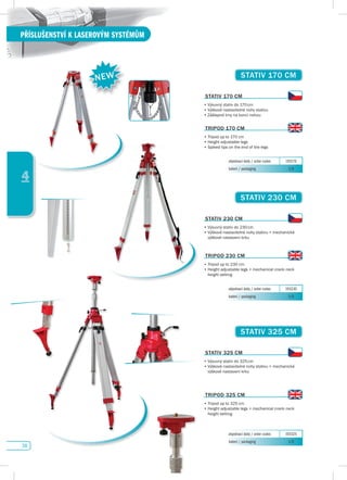 38
PŘÍSLUŠENSTVÍ K LASEROVÝM SYSTÉMŮM
4
sTATIv 170 CM
objednací kódy / order codes 193170
balení / packaging 1/0
sTATIv 170 CM
•	Výsuvný	stativ	do	170	cm
•	Výškově	nastavitelné	nohy	stativu
•	Zášlapné	trny	na	konci	nohou	
TRIpOd 170 CM
•	Tripod	up	to	170	cm
•	Height	adjustable	legs
•	Spiked	tips	on	the	end	of	the	legs
sTATIv 230 CM
objednací kódy / order codes 193230
balení / packaging 1/0
sTATIv 230 CM
•	Výsuvný	stativ	do	230	cm
•	Výškově	nastavitelné	nohy	stativu	+	mechanické		
výškové nastavení krku
TRIpOd 230 CM
•	Tripod	up	to	230	cm
•	Height	adjustable	legs	+	mechanical	crank	neck		
height setting
sTATIv 325 CM
objednací kódy / order codes 193325
balení / packaging 1/0
sTATIv 325 CM
•	Výsuvný	stativ	do	325	cm
•	Výškově	nastavitelné	nohy	stativu	+	mechanické		
výškové nastavení krku
TRIpOd 325 CM
•	Tripod	up	to	325	cm
•	Height	adjustable	legs	+	mechanical	crank	neck		
height setting
NEW
 