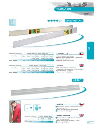 41
STAHOVACÍ LATĚ
5
sTAHOvACí LATĚ
H-pROfIL
sTAHOvACí LATĚ
•	Tuhý	hliníkový	profil	s	koncovkami
•	Možnost	dodání	se	dvěmi	libelami	a	nebo	bez	libel
•	Přesnost	libel:	0,75	mm/m
•	Maximální	průhyb	profilu	0,3	mm
sCREEds
•	Stiff	aluminium	profile	with	end	caps	
•	Supplied	with	two	spirit	levels	or	without	spirit	levels
•	Accuracy	of	levels:	0,75	mm/m	
•	Maximum	flex	of	profile	0,3	mm
H-pROfIL
•		Strhávací	lať	k	ukončení	povrchových	prací	pomocí	
přesného H-profilu
•	Slouží	pro	finální	vyhlazení	povrchu	omítky
•	Hmotnost	profilu	0,95	kg/1m
H-sHApEd pROfILE
•		Pull-down	lath	for	using	the	accurate	H-profile	on	
final surfaces operation
•	Useful	for	final	smooth	the	plaster´s	surface
•	Profile	weight	0.95	kg/1m
modelová řada / product line STAHOVACÍ LAŤ 2 LIBELY / SCREED 2 LEVELS
100 cm 150 cm 200 cm 250 cm 300 cm 350 cm 400 cm
153100 153150 153200 153250 153300 153350 153400
balení / packaging 1/5 1/5 1/5 1/5 1/5 1/5 1/5
modelová řada / product line STAHOVACÍ LAŤ BEZ LIBEL / SCREED WITHOUT LEVELS
100 cm 150 cm 200 cm 250 cm 300 cm 350 cm 400 cm
- - 152200 152250 152300 152350 152400
balení / packaging 1/5 1/5 1/5 1/5 1/5 1/5 1/5
modelová řada / product line H-PROFIL / H-SHAPED PROFILE
150 cm 200 cm
objednací kódy / order codes 154150 154200
balení / packaging 1/10 1/10
1,2
2,4
0,95
kg/m
 