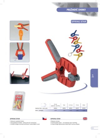 45
PRUŽINOVÉ SVORKY
1
spRING sTAR
2,5 cm
sada 6 ks / set 6 Pcs
5 cm 2 x 5 cm 7,5 cm 10 cm
objednací kódy / order codes 400025 400051 400052 400075 400100
balení / packaging 1/24 1/24 1/12 1/24 1/12
spRING sTAR
•	Robustní	pohyblivé	čelisti
•	Dvouplastová	držadla	-	neklouzavé	při	manipulaci
•	Unikátní	design	zaručující	přichycení	nejrůznějších	tvarů						
spRING sTAR
•	Massive	clamps
•	Double-plastic	grips	–	non-slipping	upon	handling
•	Unique	design	guarantees	fastening	of	various	shapes
 