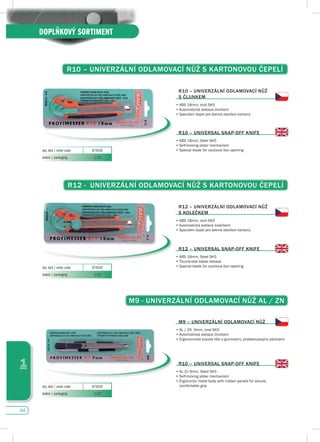 64
1
DOPLŇKOVÝ SORTIMENT
R10 – uNIvERZáLNí OdLAMOvACí NůŽ s KARTONOvOu čEpELí
R10 – uNIvERZáLNí OdLAMOvACí NůŽ
s čLuNKEM
•	ABS	18mm,	ocel	SK5
•	Automatická aretace člunkem
•	Speciální čepel pro šetrné otevření kartonů
R10 – uNIvERsAL sNAp-Off KNIfE
•		ABS	18mm,	Steel	SK5
•	Self-locking slider mechanism
•	Special	blade	for	cautious	box	openingobj. kód / order code 875540
balení / packaging 1/12
R12 - uNIvERZáLNí OdLAMOvACí NůŽ s KARTONOvOu čEpELí
R12 – uNIvERZáLNí OdLAMOvACí NůŽ
s KOLEčKEM
•	ABS	18mm,	ocel	SK5
•	Automatická aretace kolečkem
•	Speciální čepel pro šetrné otevření kartonů
R12 – uNIvERsAL sNAp-Off KNIfE
•		ABS	18mm,	Steel	SK5
•	Thumb-dial blade release
•	Special	blade	for	cautious	box	openingobj. kód / order code 875542
balení / packaging 1/12
M9 - uNIvERZáLNí OdLAMOvACí NůŽ AL / ZN
M9 – uNIvERZáLNí OdLAMOvACí NůŽ
•	AL	/	ZN		9mm,	ocel	SK5
•	Automatická aretace člunkem
•	Ergonomické	kovové	tělo	s	gumovými,	protiskluzovými	plochami
R10 – uNIvERsAL sNAp-Off KNIfE
•	Al,	Zn	9mm,	Steel	SK5
•	Self-locking slider mechanism
•		Ergonomic	metal	body	with	rubber	panels	for	secure,	
comfortable gripobj. kód / order code 875535
balení / packaging 1/12
 