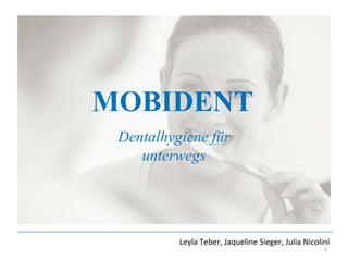 MOBIDENT Dentalhygiene für unterwegs Leyla Teber, Jaqueline Sieger, Julia Nicolini 1 
