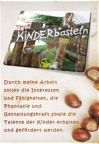 Durch meine Arbeit sollen die Interessen          und Fähigkeiten, die Phantasie und Gestaltungskraft sowie die Talente der Kinder erhalten und gefördert werden.