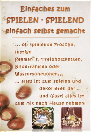 Einfaches zum SPIELEN - SPIELEND einfach selbst gemacht... ob spielende Frösche, lustigeSegman`s, Treibholzketten, Bilderrahmen oder Wasserscheuchen,,,  … alles ist zum spielen und      		dekorieren da! … 		und (fast) alles ist zum mit nach Hause nehmen!