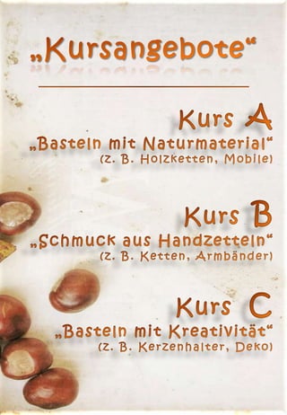 „Kursangebote“KursA„Bastelnmit Naturmaterial“(z. B. Holzketten, Mobile)KursB„Schmuck aus Handzetteln“(z. B. Ketten, Armbänder)Kurs  C„Bastelnmit Kreativität“(z. B. Kerzenhalter, Deko)