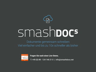 T: +49 (0) 89 - 124 146 21 0 | info@smashdocs.net
Fragen Sie nach einer Live-Demo.
Dokumente gemeinsam schreiben
Viel einfacher und bis zu 10x schneller als bisher
 