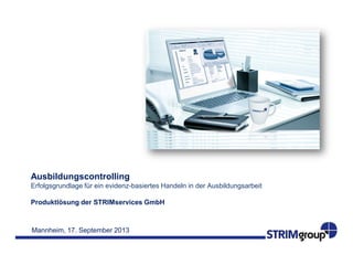 Mannheim, 17. September 2013
Ausbildungscontrolling
Erfolgsgrundlage für ein evidenz-basiertes Handeln in der Ausbildungsarbeit
Produktlösung der STRIMservices GmbH
 