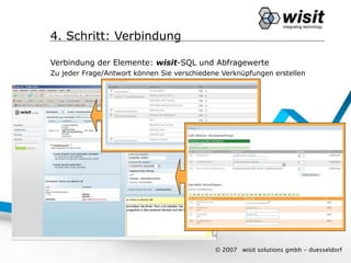 4. Schritt: Verbindung

Verbindung der Elemente: wisit-SQL und Abfragewerte
Zu jeder Frage/Antwort können Sie verschiedene Verknüpfungen erstellen




                                             © 2007   wisit solutions gmbh - duesseldorf
 