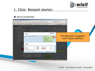 1. Click: Beispiel starten

 Anruf annehmen




                                Anrufername eingeben
                                 und Ticket eröffnen.




                             © 2007   wisit solutions gmbh - duesseldorf
 