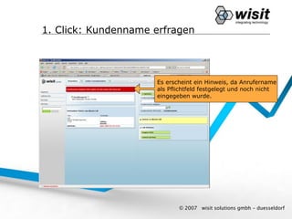 1. Click: Kundenname erfragen




                     Es erscheint ein Hinweis, da Anrufername
                     als Pflichtfeld festgelegt und noch nicht
                     eingegeben wurde.




                            © 2007   wisit solutions gmbh - duesseldorf
 