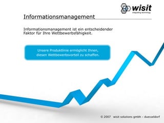 Informationsmanagement

Informationsmanagement ist ein entscheidender
Faktor für Ihre Wettbewerbsfähigkeit.



      Unsere Produktlinie ermöglicht Ihnen,
      diesen Wettbewerbsvorteil zu schaffen.




                                               © 2007   wisit solutions gmbh - duesseldorf
 