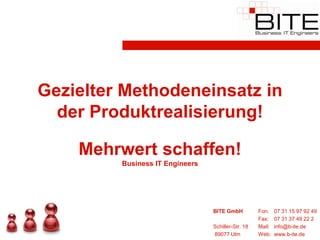 Gezielter Methodeneinsatz in
  der Produktrealisierung!

    Mehrwert schaffen!
         Business IT Engineers




                                 BITE GmbH          Fon:    07 31 15 97 92 49
                                                    Fax:    07 31 37 49 22 2
                                 Schiller-Str. 18   Mail:   info@b-ite.de
                                 89077 Ulm          Web:    www.b-ite.de
 
