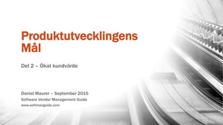 Produktutvecklingens
Mål
Del 2 – Ökat kundvärde
Daniel Maurer – September 2015
Software Vendor Management Guide
www.softmanguide.com
 