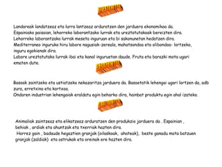 Basoak zaintzeko eta ustiatzeko nekazaritza jarduera da. Basoetatik lehengai ugari lortzen da, adb zura, erretxina eta kortxoa. Ondoren industrian lehengaiak eraldatu egin beharko dira, hainbat produktu egin ahal izateko. BASOZAINTZA NEKAZARITZA Landareak landatzeaz eta lurra lantzeaz arduratzen den jarduera ekonomikoa da.  Espainiako paisaian, lehorreko laborantzako lurrak eta ureztatutakoak bereizten dira. Lehorreko laborantzako lurrak meseta inguruan eta bi sakonunetan hedatzen dira. Mediterraneo inguruko hiru labore nagusiak-zereala, mahatsondoa eta olibondoa- lortzeko, inguru egokienak dira.  Labore ureztatutako lurrak ibai eta kanal inguruetan daude. Fruta eta barazki mota ugari ematen dute. ABELZAINTZA Animaliak zaintzeaz eta elikatzeaz arduratzen den produkzio jarduera da .  Espainian  , behiak , ardiak eta ahuntzak eta txerriak hazten dira. Horrez gain , badaude hegaztien granjak (oilaskoak,  ahateak),  beste ganadu mota batzuen granjak (zaldiak)  eta ostrukak eta oreinak ere hazten dira. 