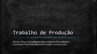 Trabalho de Produção
Alunas: Érika Leticia,Beatriz Moura,Beatriz Paiva,Beatriz
Cavalcanti,Thais Paes,Maria Emanuelle e Larissa Lima
 