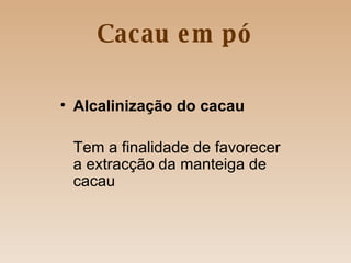 Cacau em pó Alcalinização do cacau   Tem a finalidade de favorecer a extracção da manteiga de cacau  