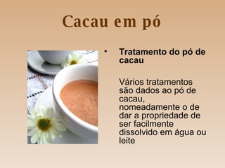 Cacau em pó Tratamento do pó de cacau Vários tratamentos são dados ao pó de cacau, nomeadamente o de dar a propriedade de ser facilmente dissolvido em água ou leite 